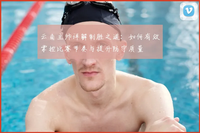 云南主帅详解制胜之道：如何有效掌控比赛节奏与提升防守质量