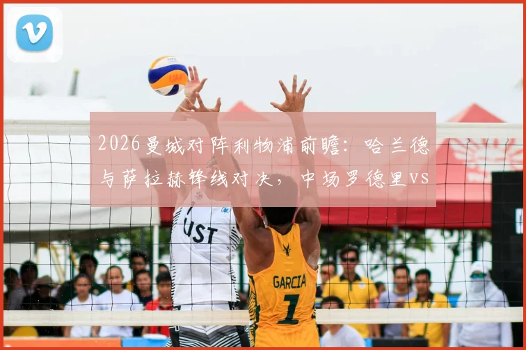 2026曼城对阵利物浦前瞻：哈兰德与萨拉赫锋线对决，中场罗德里vs维尔茨成关键看点