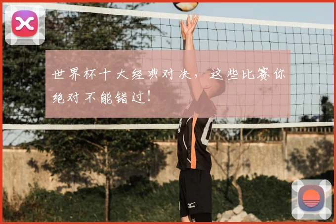 世界杯十大经典对决,这些比赛你绝对不能错过!