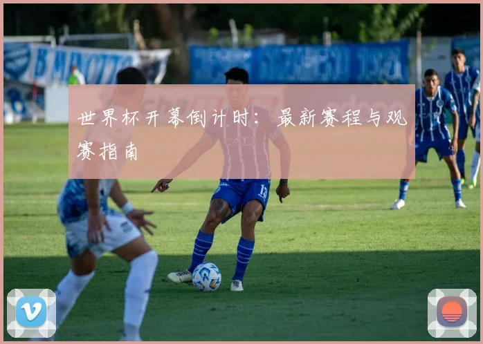 世界杯开幕倒计时：最新赛程与观赛指南