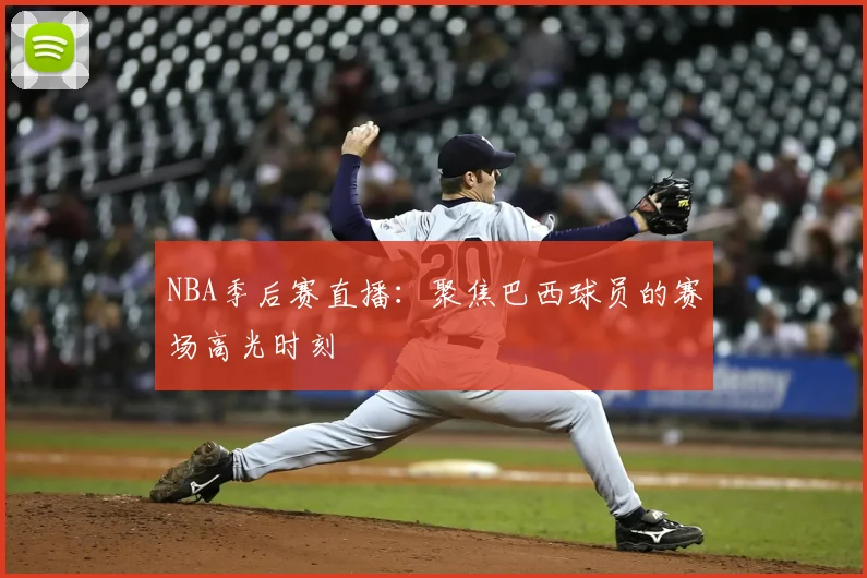 NBA季后赛直播:聚焦巴西球员的赛场高光时刻