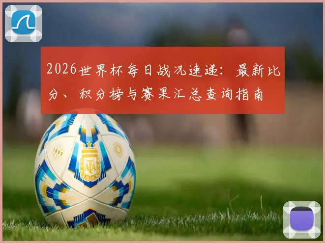 2026世界杯每日战况速递:最新比分、积分榜与赛果汇总查询指南