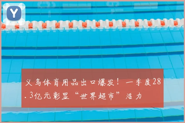 义乌体育用品出口爆发!一季度28.3亿元彰显“世界超市”活力