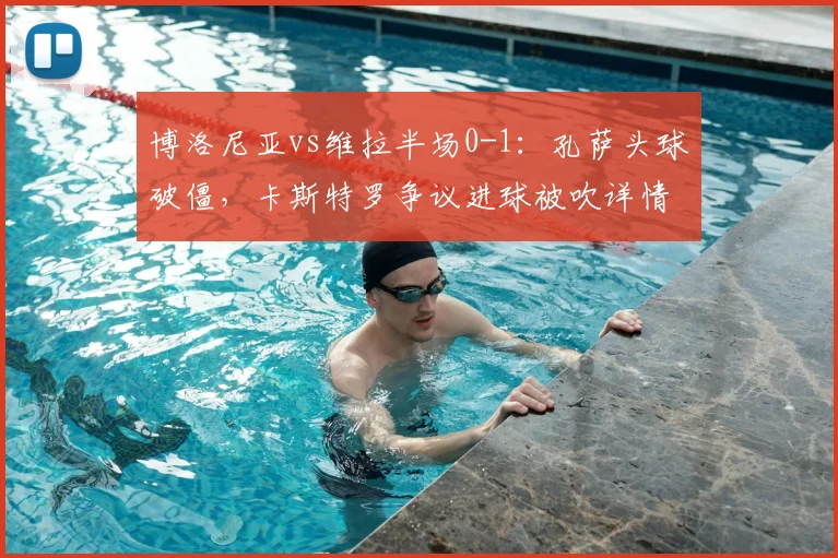 博洛尼亚vs维拉半场0-1:孔萨头球破僵,卡斯特罗争议进球被吹详情解析