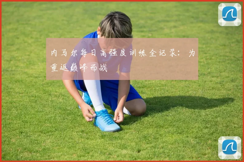 内马尔每日高强度训练全记录：为重返巅峰而战
