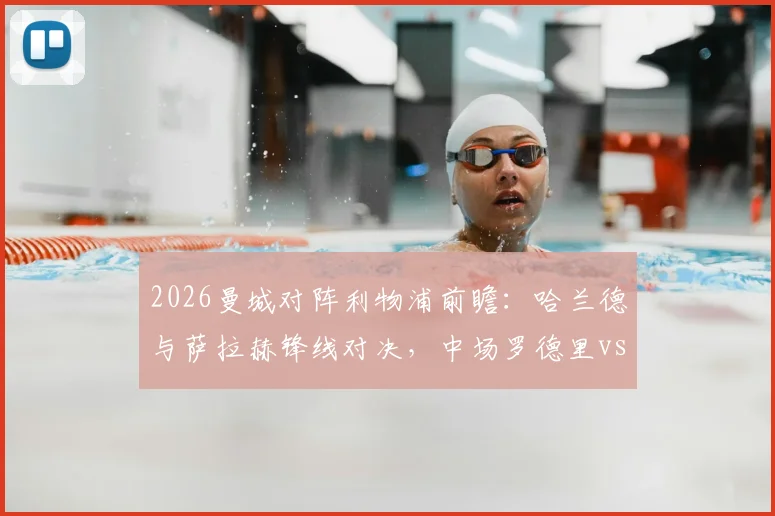 2026曼城对阵利物浦前瞻：哈兰德与萨拉赫锋线对决，中场罗德里vs维尔茨成关键看点