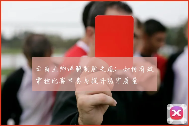 云南主帅详解制胜之道:如何有效掌控比赛节奏与提升防守质量