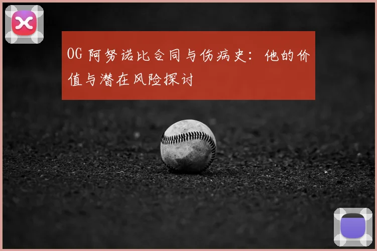 OG 阿努诺比合同与伤病史:他的价值与潜在风险探讨