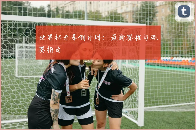 世界杯开幕倒计时：最新赛程与观赛指南