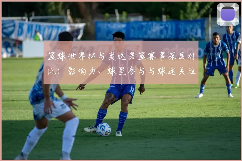 篮球世界杯与奥运男篮赛事深度对比:影响力、球星参与与球迷关注度解析