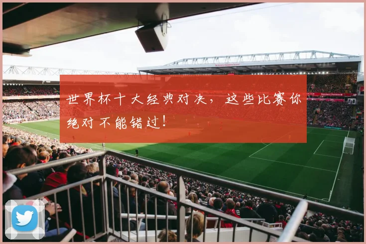 世界杯十大经典对决,这些比赛你绝对不能错过!