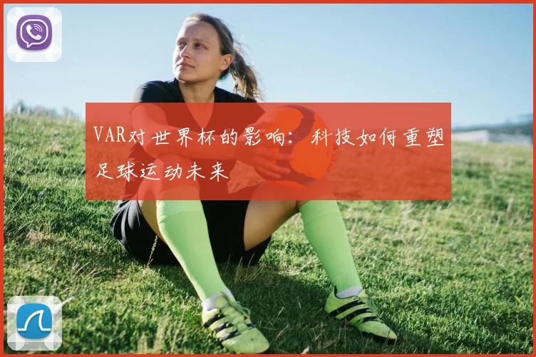VAR对世界杯的影响：科技如何重塑足球运动未来