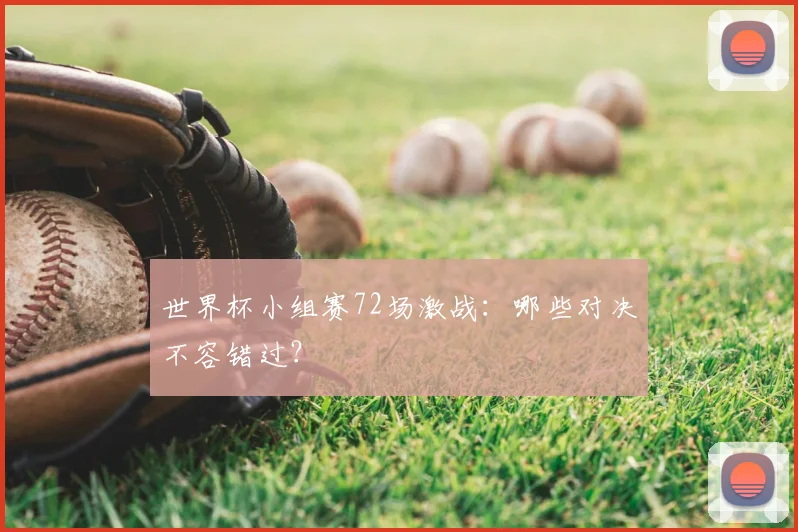 世界杯小组赛72场激战：哪些对决不容错过？